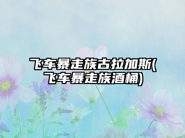 飞车暴走族古拉加斯(飞车暴走族酒桶)