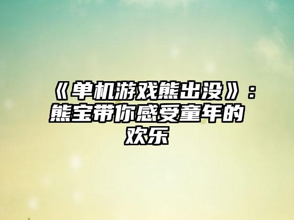 《单机游戏熊出没》：熊宝带你感受童年的欢乐