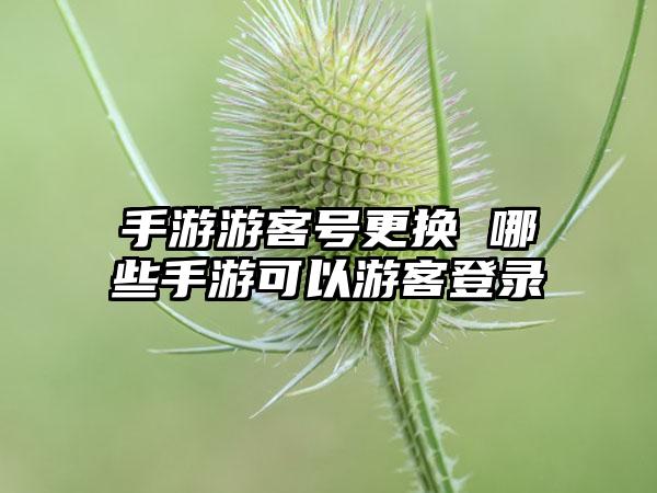 手游游客号更换 哪些手游可以游客登录