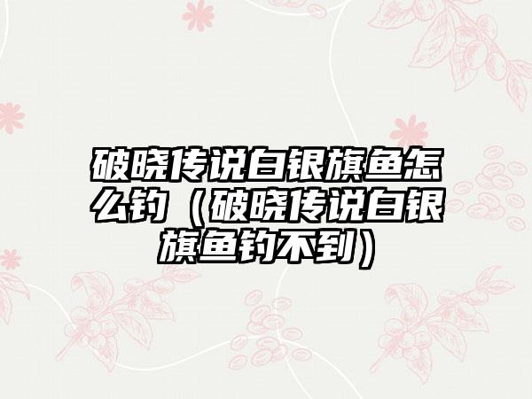 破晓传说白银旗鱼怎么钓（破晓传说白银旗鱼钓不到）