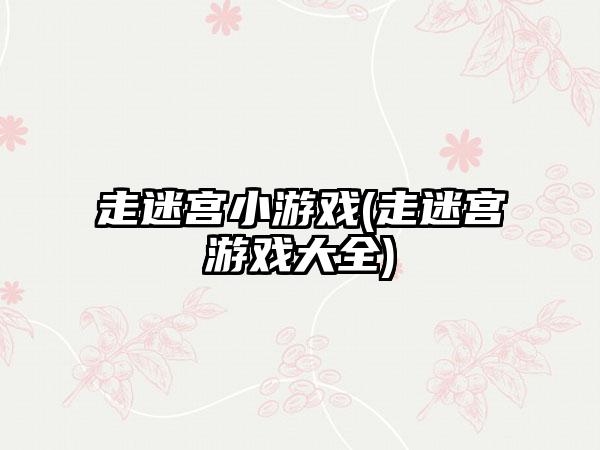 走迷宫小游戏(走迷宫游戏大全)