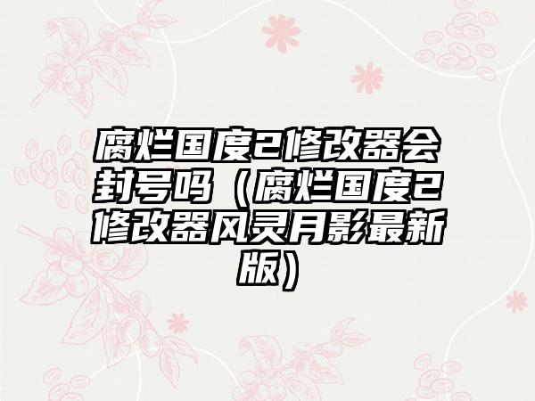腐烂国度2修改器会封号吗（腐烂国度2修改器风灵月影最新版）