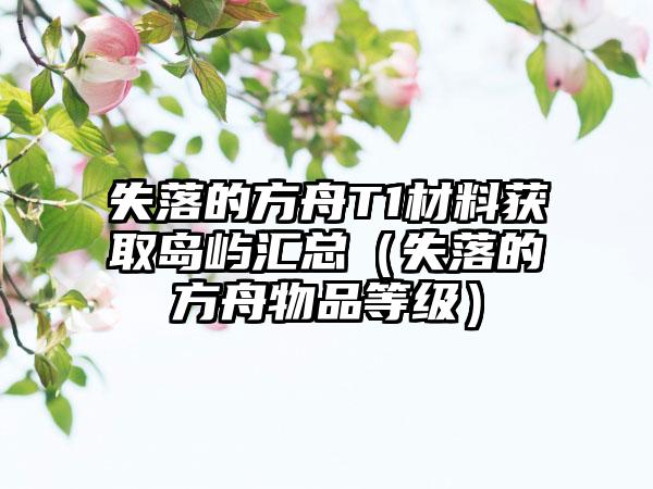 失落的方舟T1材料获取岛屿汇总（失落的方舟物品等级）