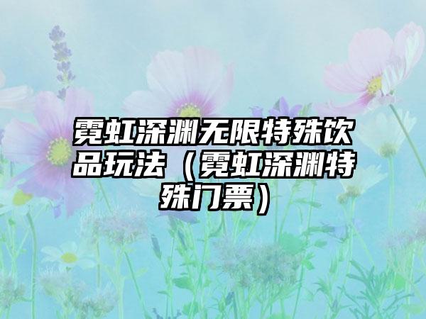 霓虹深渊无限特殊饮品玩法（霓虹深渊特殊门票）