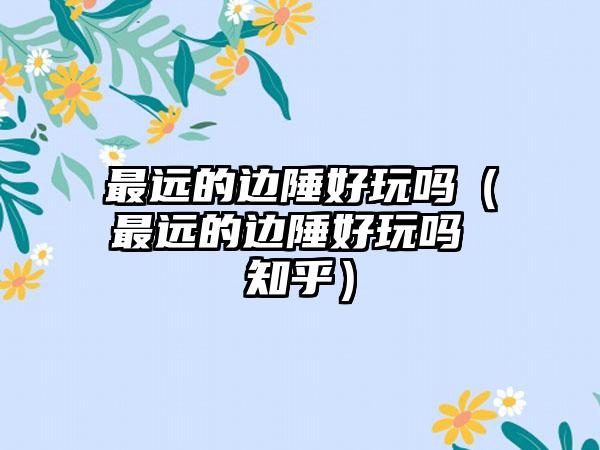 最远的边陲好玩吗（最远的边陲好玩吗 知乎）