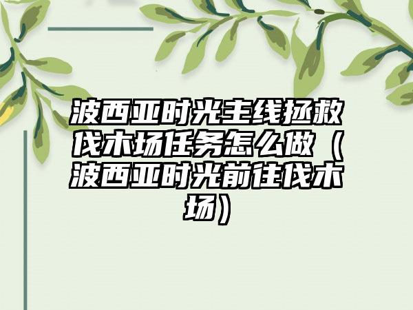 波西亚时光主线拯救伐木场任务怎么做（波西亚时光前往伐木场）
