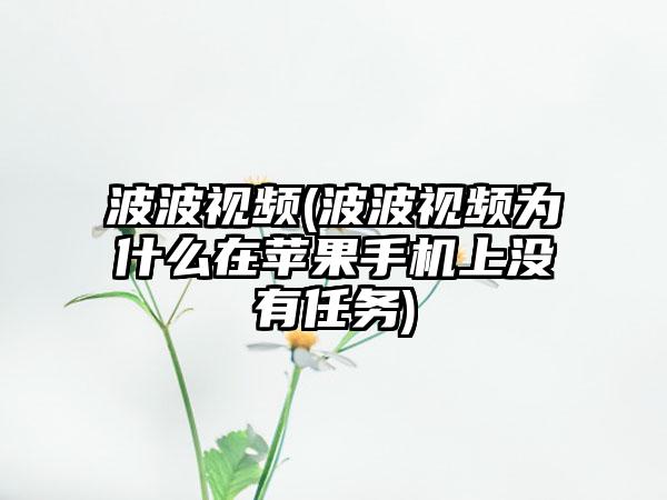 波波视频(波波视频为什么在苹果手机上没有任务)
