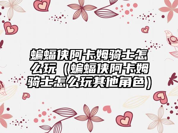 蝙蝠侠阿卡姆骑士怎么玩（蝙蝠侠阿卡姆骑士怎么玩其他角色）