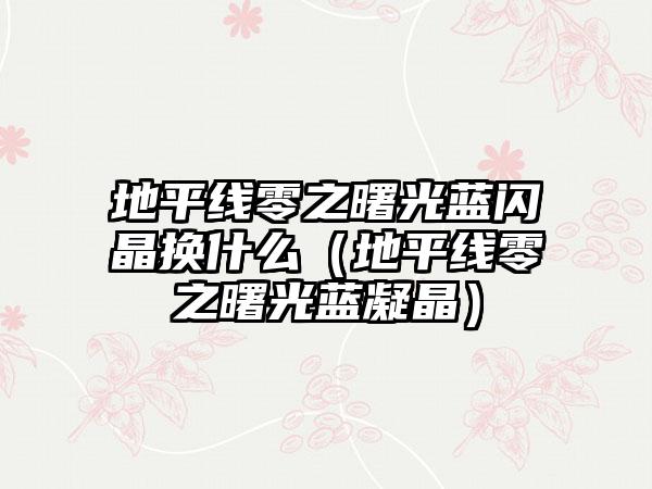 地平线零之曙光蓝闪晶换什么（地平线零之曙光蓝凝晶）