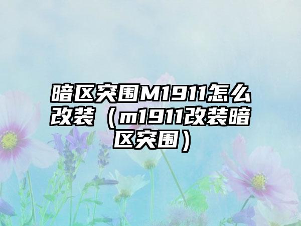暗区突围M1911怎么改装（m1911改装暗区突围）