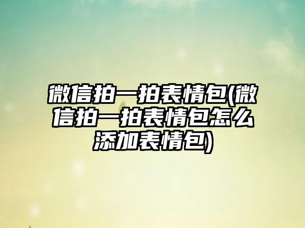 微信拍一拍表情包(微信拍一拍表情包怎么添加表情包)