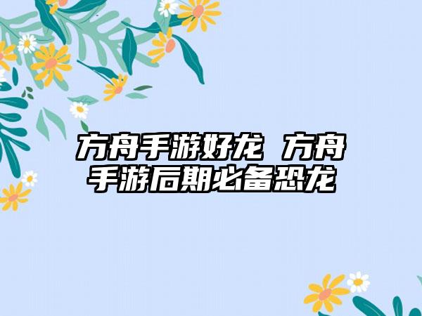 方舟手游好龙 方舟手游后期必备恐龙