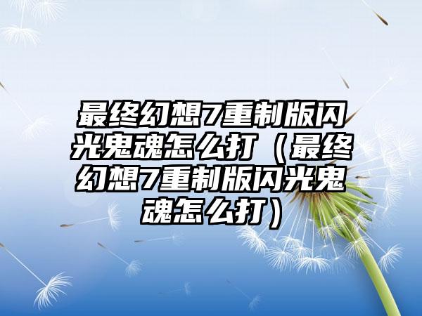 最终幻想7重制版闪光鬼魂怎么打（最终幻想7重制版闪光鬼魂怎么打）