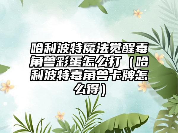 哈利波特魔法觉醒毒角兽彩蛋怎么打（哈利波特毒角兽卡牌怎么得）