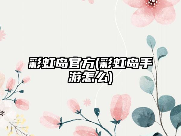 彩虹岛官方(彩虹岛手游怎么)