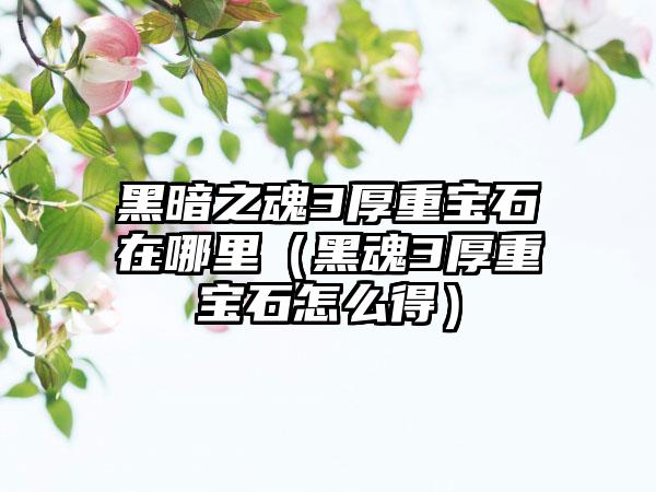 黑暗之魂3厚重宝石在哪里（黑魂3厚重宝石怎么得）