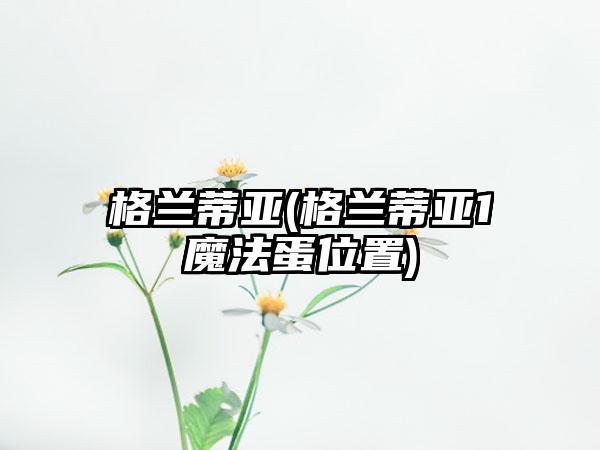 格兰蒂亚(格兰蒂亚1魔法蛋位置)