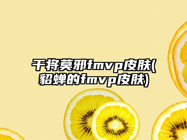 干将莫邪fmvp皮肤(貂蝉的fmvp皮肤)