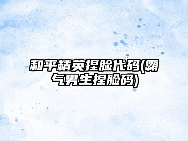 和平精英捏脸代码(霸气男生捏脸码)