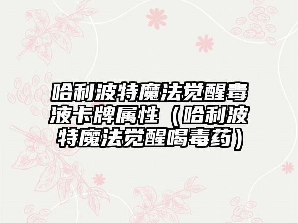 哈利波特魔法觉醒毒液卡牌属性（哈利波特魔法觉醒喝毒药）