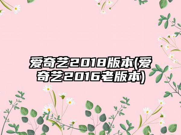 爱奇艺2018版本(爱奇艺2016老版本)