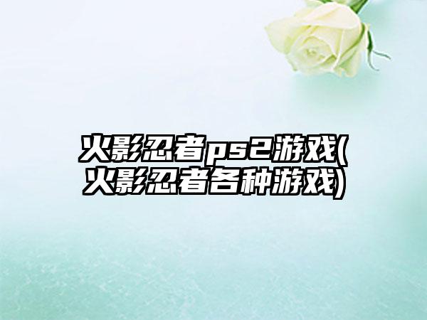 火影忍者ps2游戏(火影忍者各种游戏)