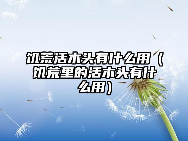 饥荒活木头有什么用（饥荒里的活木头有什么用）