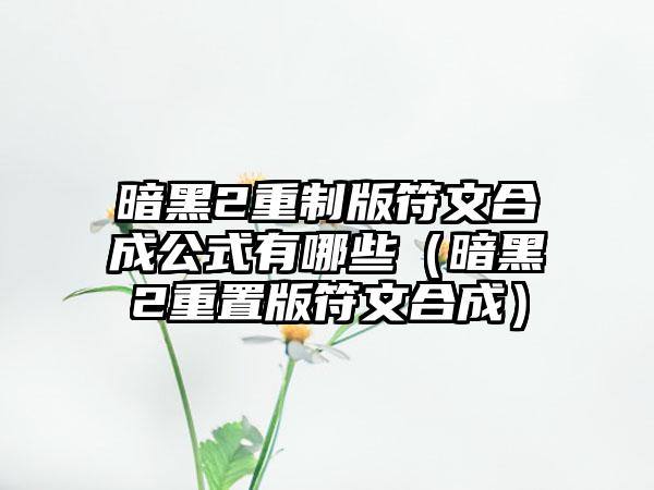 暗黑2重制版符文合成公式有哪些（暗黑2重置版符文合成）