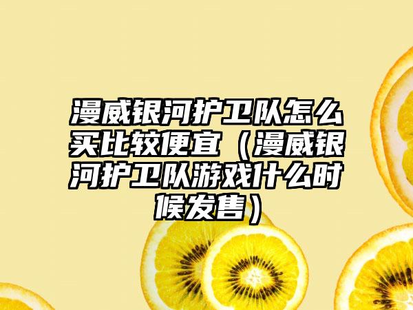 漫威银河护卫队怎么买比较便宜（漫威银河护卫队游戏什么时候发售）