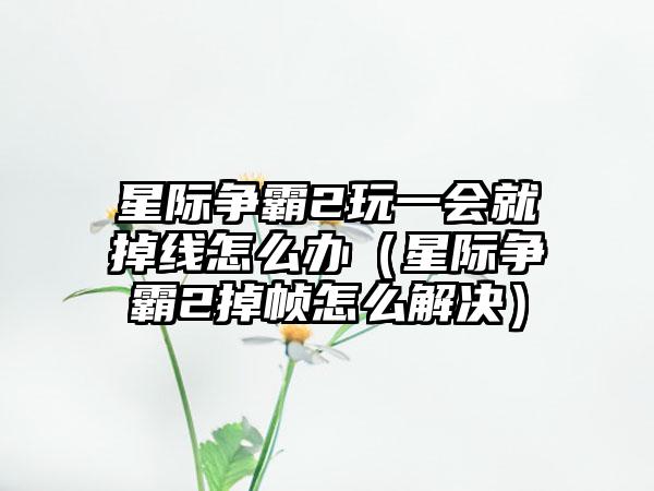 星际争霸2玩一会就掉线怎么办（星际争霸2掉帧怎么解决）