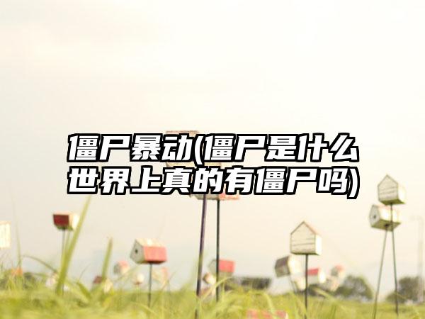 僵尸暴动(僵尸是什么世界上真的有僵尸吗)