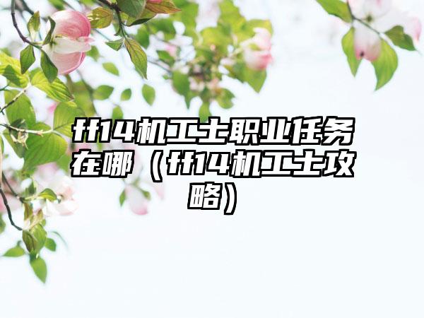 ff14机工士职业任务在哪（ff14机工士攻略）