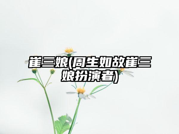 崔三娘(周生如故崔三娘扮演者)