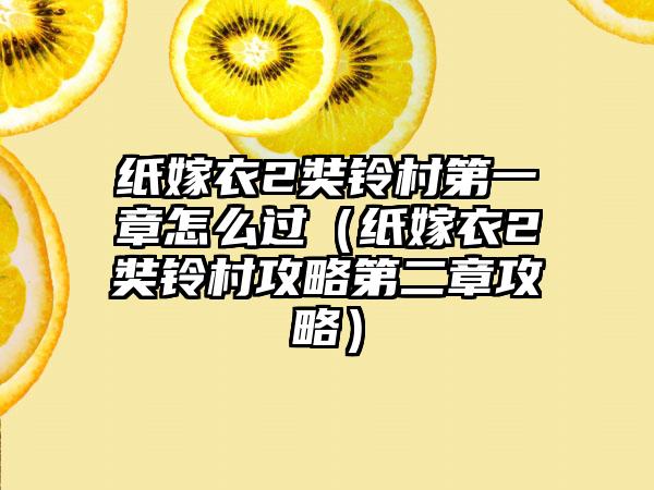纸嫁衣2奘铃村第一章怎么过（纸嫁衣2奘铃村攻略第二章攻略）