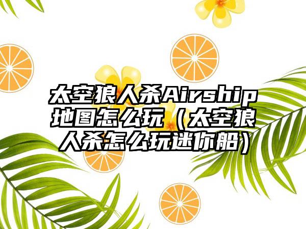 太空狼人杀Airship地图怎么玩（太空狼人杀怎么玩迷你船）