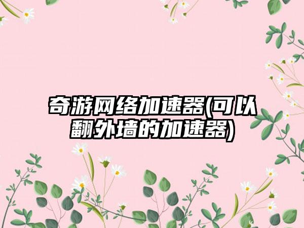 奇游网络加速器(可以翻外墙的加速器)
