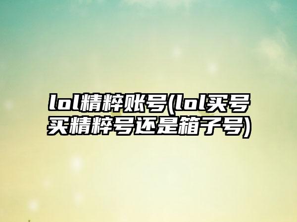 lol精粹账号(lol买号买精粹号还是箱子号)