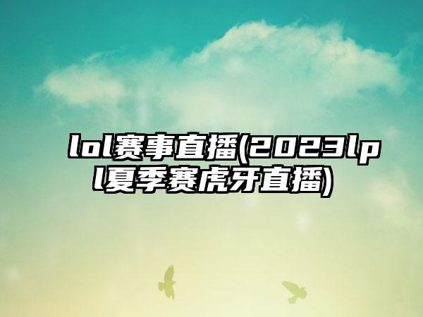 lol赛事直播(2023lpl夏季赛虎牙直播)