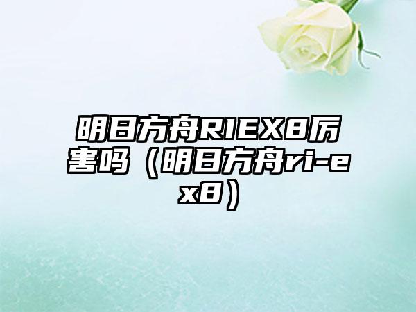 明日方舟RIEX8厉害吗（明日方舟ri-ex8）