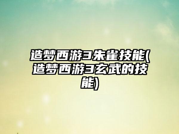 造梦西游3朱雀技能(造梦西游3玄武的技能)