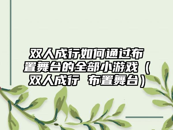 双人成行如何通过布置舞台的全部小游戏（双人成行 布置舞台）