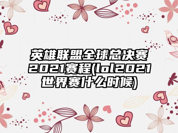 英雄联盟全球总决赛2021赛程(lol2021世界赛什么时候)