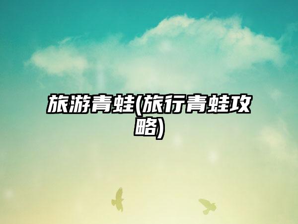 旅游青蛙(旅行青蛙攻略)