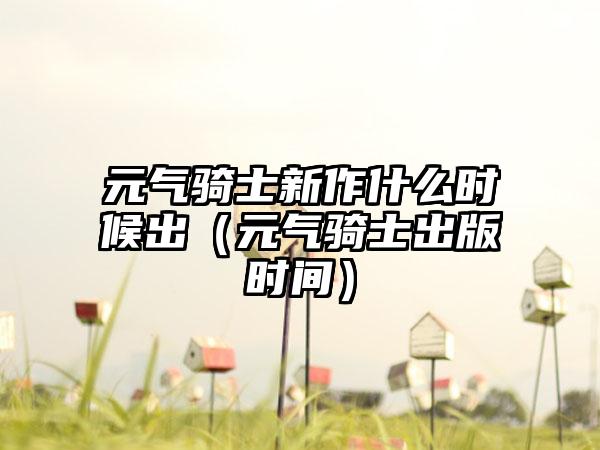 元气骑士新作什么时候出（元气骑士出版时间）