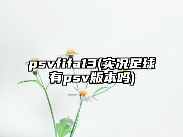 psvfifa13(实况足球有psv版本吗)