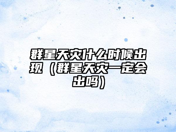 群星天灾什么时候出现（群星天灾一定会出吗）