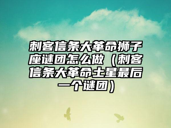 刺客信条大革命狮子座谜团怎么做（刺客信条大革命土星最后一个谜团）