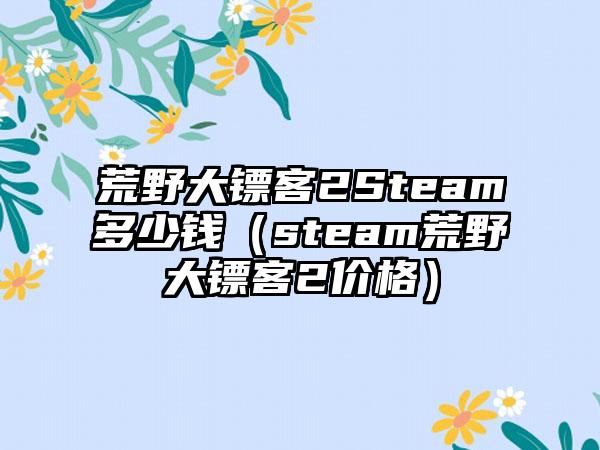 荒野大镖客2Steam多少钱（steam荒野大镖客2价格）