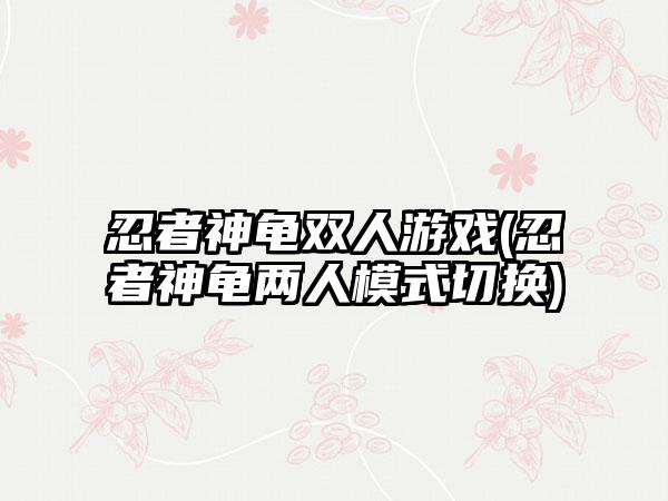 忍者神龟双人游戏(忍者神龟两人模式切换)