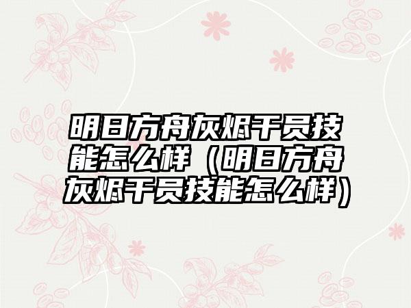 明日方舟灰烬干员技能怎么样（明日方舟灰烬干员技能怎么样）